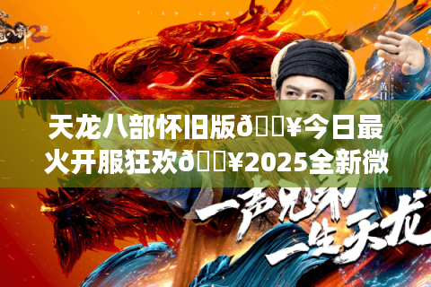 天龙八部怀旧版🔥今日最火开服狂欢🔥2025全新微变公益服榜单