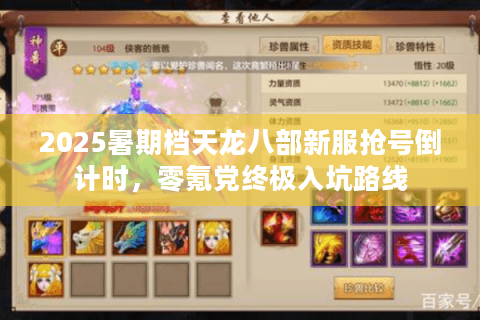 2025暑期档天龙八部新服抢号倒计时,零氪党终极入坑路线 2025暑期档天龙八部新服抢号倒计时,零氪党终极入坑路线