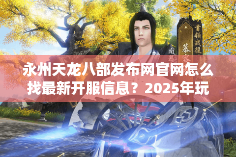 永州天龙八部发布网官网怎么找最新开服信息？2025年玩家必看攻略