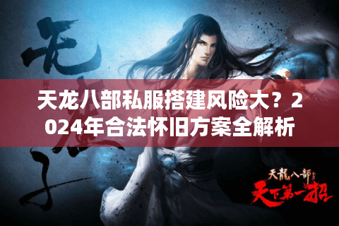 天龙八部私服搭建风险大？2024年合法怀旧方案全解析