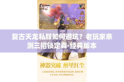 复古天龙私服如何避坑？老玩家亲测三招锁定真·经典版本