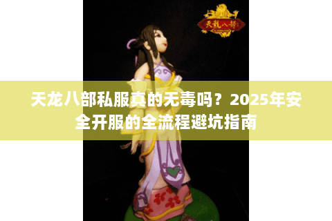 天龙八部私服真的无毒吗？2025年安全开服的全流程避坑指南