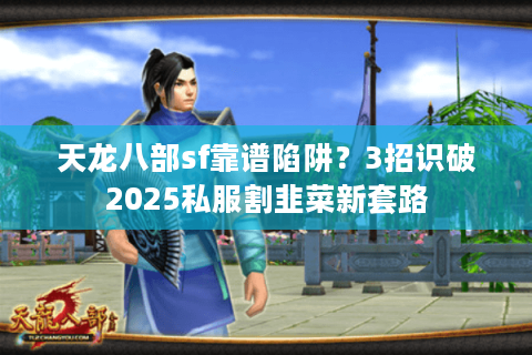 天龙八部sf靠谱陷阱？3招识破2025私服割韭菜新套路