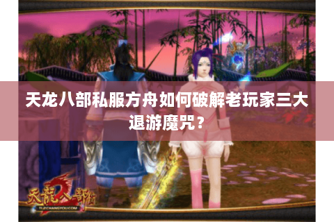 天龙八部私服方舟如何破解老玩家三大退游魔咒？