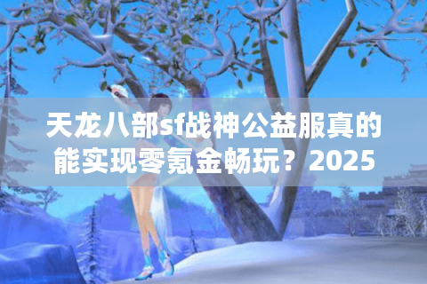 天龙八部sf战神公益服真的能实现零氪金畅玩？2025玩家实测揭秘