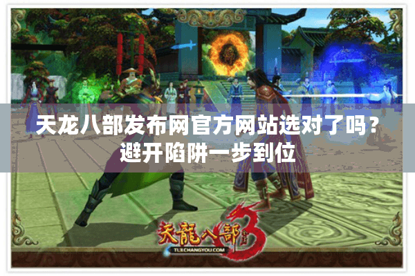 天龙八部发布网官方网站选对了吗？避开陷阱一步到位