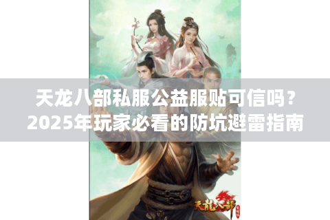 天龙八部私服公益服贴可信吗？2025年玩家必看的防坑避雷指南