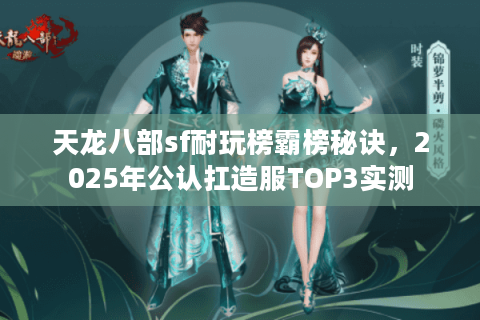 天龙八部sf耐玩榜霸榜秘诀，2025年公认扛造服TOP3实测