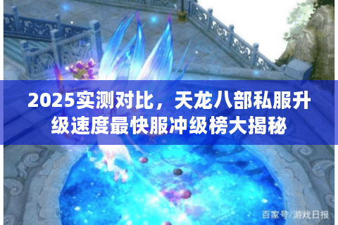 2025实测对比，天龙八部私服升级速度最快服冲级榜大揭秘