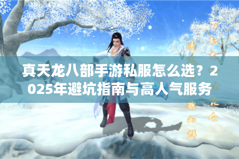 真天龙八部手游私服怎么选？2025年避坑指南与高人气服务器推荐