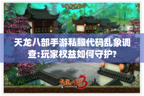 天龙八部手游私服代码乱象调查:玩家权益如何守护?