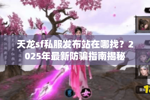 天龙sf私服发布站在哪找？2025年最新防骗指南揭秘