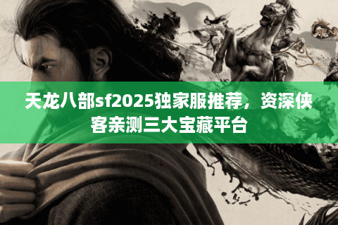 天龙八部sf2025独家服推荐，资深侠客亲测三大宝藏平台