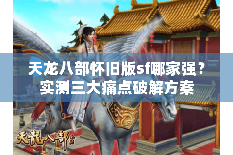 天龙八部怀旧版sf哪家强？实测三大痛点破解方案