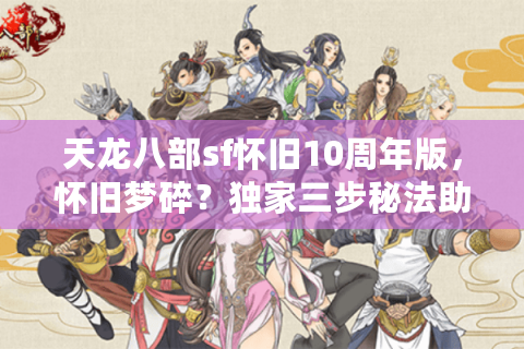 天龙八部sf怀旧10周年版，怀旧梦碎？独家三步秘法助你重燃经典梦