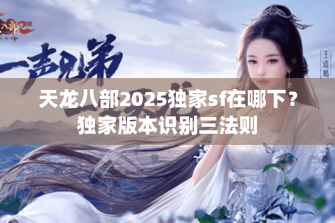 天龙八部2025独家sf在哪下？独家版本识别三法则