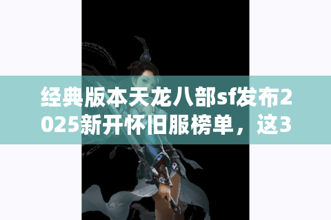 经典版本天龙八部sf发布2025新开怀旧服榜单，这3家在线破万玩家亲测