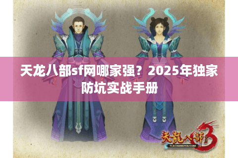 天龙八部sf网哪家强？2025年独家防坑实战手册