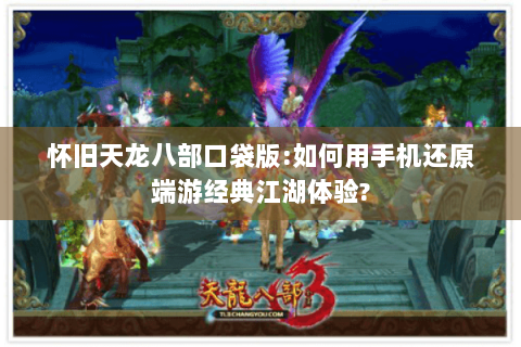 怀旧天龙八部口袋版:如何用手机还原端游经典江湖体验?