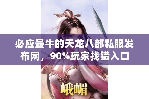 必应最牛的天龙八部私服发布网，90%玩家找错入口