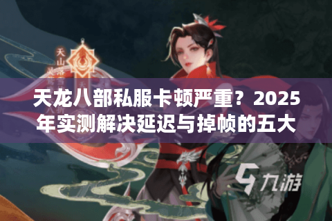 天龙八部私服卡顿严重？2025年实测解决延迟与掉帧的五大方案