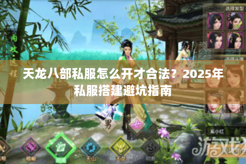 天龙八部私服怎么开才合法?2025年私服搭建避坑指南 天龙八部私服怎么开才合法?2025年私服搭建避坑指南