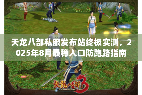 天龙八部私服发布站终极实测，2025年8月最稳入口防跑路指南