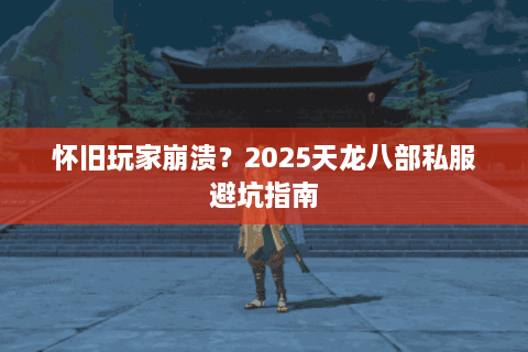 怀旧玩家崩溃？2025天龙八部私服避坑指南