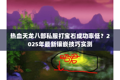 热血天龙八部私服打宝石成功率低?2025年最新镶嵌技巧实测 热血天龙八部私服打宝石成功率低?2025年最新镶嵌技巧实测