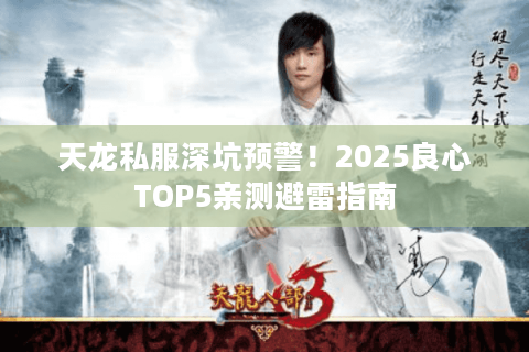 天龙私服深坑预警！2025良心TOP5亲测避雷指南