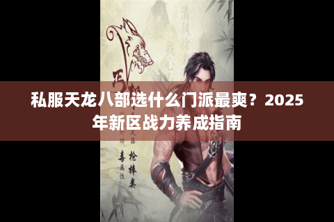 私服天龙八部选什么门派最爽？2025年新区战力养成指南