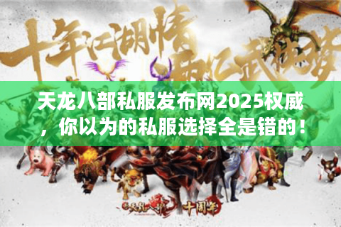 天龙八部私服发布网2025权威，你以为的私服选择全是错的！