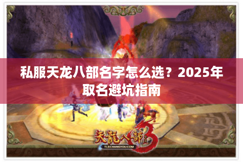 私服天龙八部名字怎么选？2025年取名避坑指南