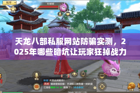天龙八部私服网站防骗实测，2025年哪些暗坑让玩家狂掉战力？