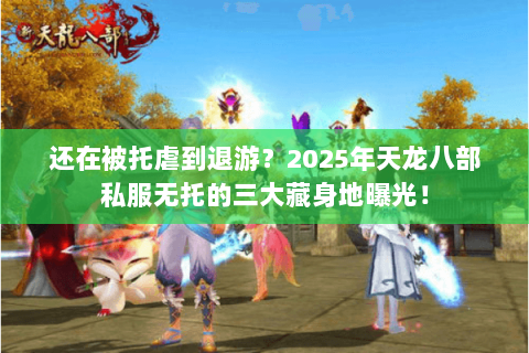还在被托虐到退游？2025年天龙八部私服无托的三大藏身地曝光！