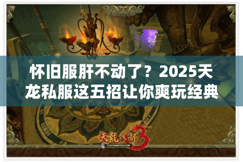 怀旧服肝不动了？2025天龙私服这五招让你爽玩经典还不氪金！