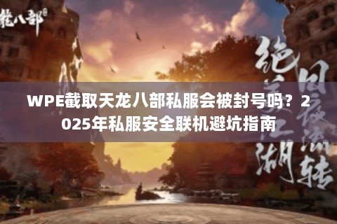 WPE截取天龙八部私服会被封号吗？2025年私服安全联机避坑指南