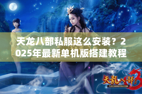 天龙八部私服这么安装？2025年最新单机版搭建教程