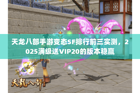 天龙八部手游变态SF排行前三实测，2025满级送VIP20的版本稳赢