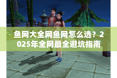 鱼网大全网鱼网怎么选？2025年全网最全避坑指南