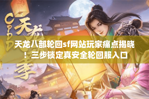 天龙八部轮回sf网站玩家痛点揭晓！三步锁定真安全轮回服入口