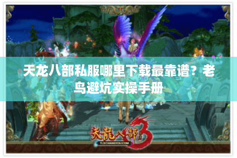 天龙八部私服哪里下载最靠谱？老鸟避坑实操手册