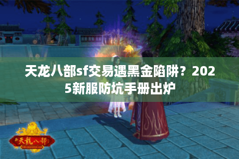 天龙八部sf交易遇黑金陷阱?2025新服防坑手册出炉 天龙八部sf交易遇黑金陷阱?2025新服防坑手册出炉