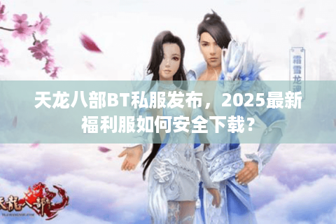 天龙八部BT私服发布，2025最新福利服如何安全下载？