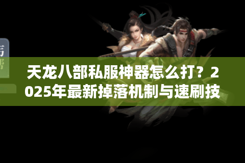 天龙八部私服神器怎么打？2025年最新掉落机制与速刷技巧