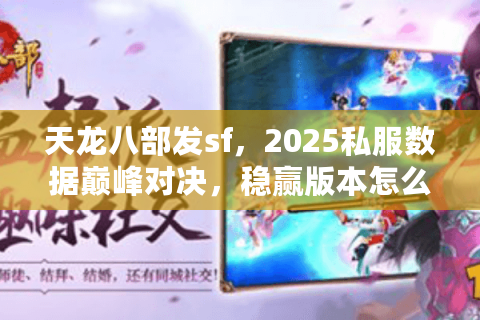 天龙八部发sf，2025私服数据巅峰对决，稳赢版本怎么挑？