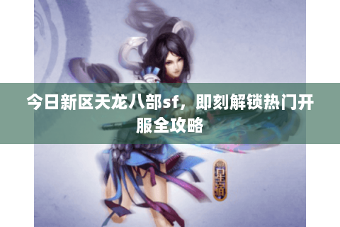 今日新区天龙八部sf，即刻解锁热门开服全攻略