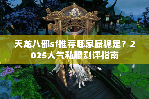天龙八部sf推荐哪家最稳定？2025人气私服测评指南