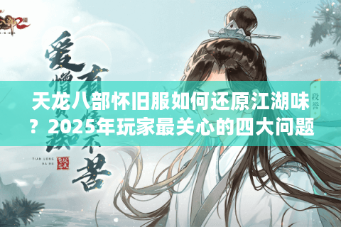 天龙八部怀旧服如何还原江湖味？2025年玩家最关心的四大问题实测