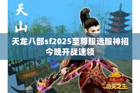 天龙八部sf2025至尊服选服神招今晚开战速领